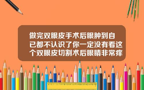 做完双眼皮手术后眼肿到自已都不认识了你一定没有看这个双眼皮切割术后眼睛非常痒怎么办