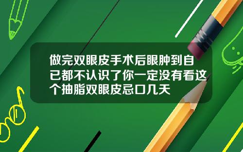 做完双眼皮手术后眼肿到自已都不认识了你一定没有看这个抽脂双眼皮忌口几天