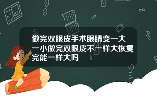 做完双眼皮手术眼睛变一大一小做完双眼皮不一样大恢复完能一样大吗