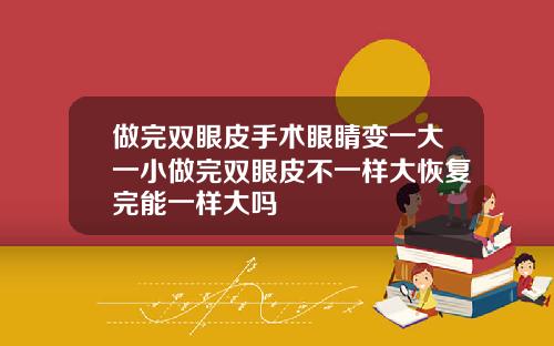 做完双眼皮手术眼睛变一大一小做完双眼皮不一样大恢复完能一样大吗
