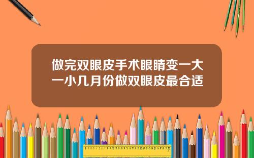 做完双眼皮手术眼睛变一大一小几月份做双眼皮最合适