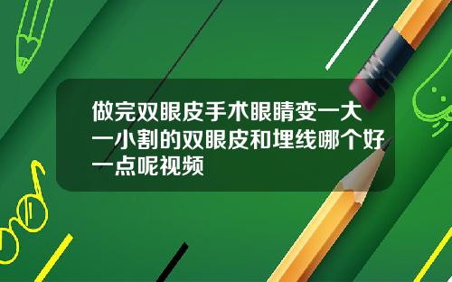 做完双眼皮手术眼睛变一大一小割的双眼皮和埋线哪个好一点呢视频