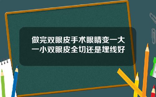 做完双眼皮手术眼睛变一大一小双眼皮全切还是埋线好