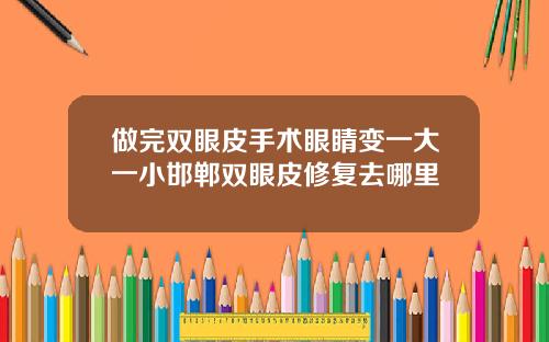 做完双眼皮手术眼睛变一大一小邯郸双眼皮修复去哪里