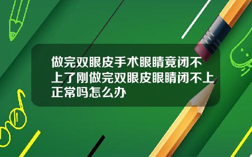 做完双眼皮手术眼睛竟闭不上了刚做完双眼皮眼睛闭不上正常吗怎么办