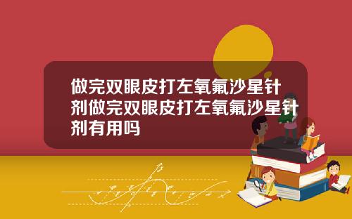 做完双眼皮打左氧氟沙星针剂做完双眼皮打左氧氟沙星针剂有用吗
