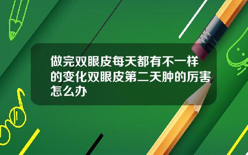做完双眼皮每天都有不一样的变化双眼皮第二天肿的厉害怎么办