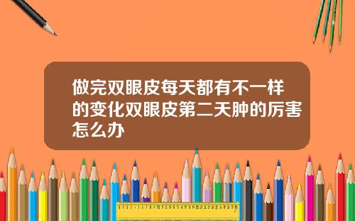做完双眼皮每天都有不一样的变化双眼皮第二天肿的厉害怎么办
