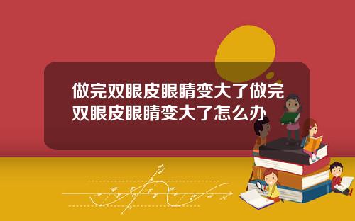 做完双眼皮眼睛变大了做完双眼皮眼睛变大了怎么办