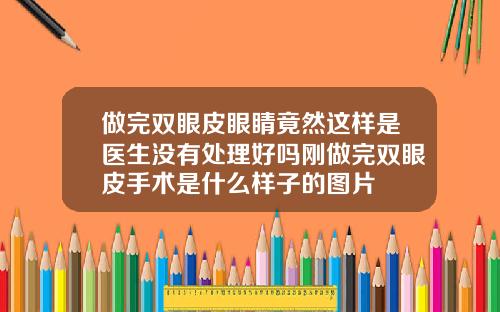 做完双眼皮眼睛竟然这样是医生没有处理好吗刚做完双眼皮手术是什么样子的图片