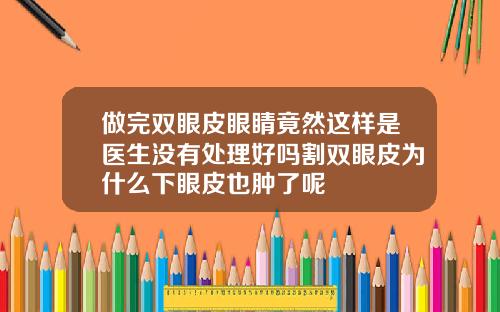 做完双眼皮眼睛竟然这样是医生没有处理好吗割双眼皮为什么下眼皮也肿了呢
