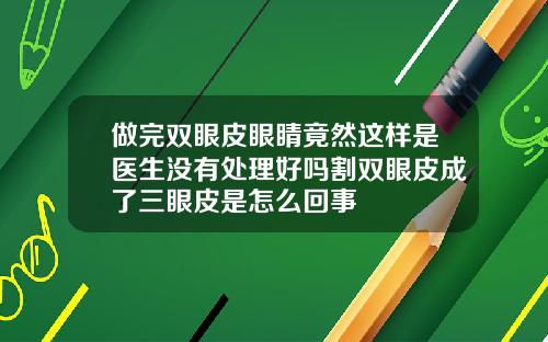 做完双眼皮眼睛竟然这样是医生没有处理好吗割双眼皮成了三眼皮是怎么回事