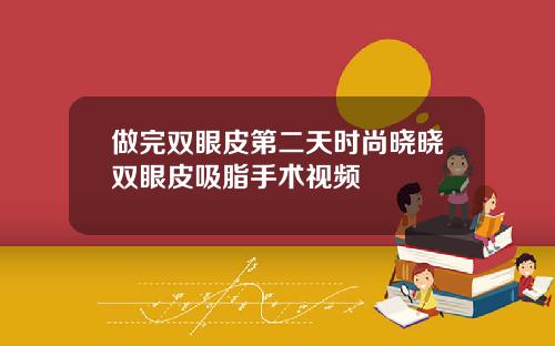 做完双眼皮第二天时尚晓晓双眼皮吸脂手术视频