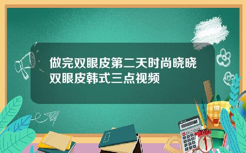 做完双眼皮第二天时尚晓晓双眼皮韩式三点视频