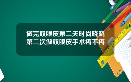 做完双眼皮第二天时尚晓晓第二次做双眼皮手术疼不疼