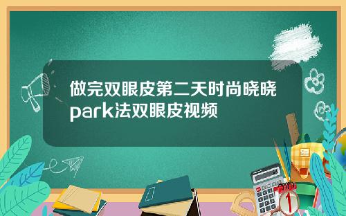 做完双眼皮第二天时尚晓晓park法双眼皮视频