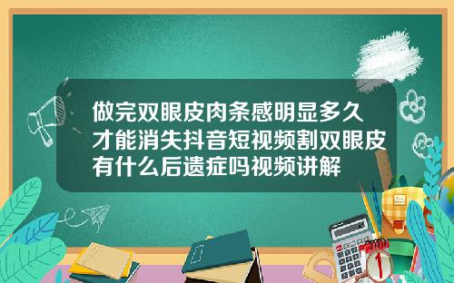做完双眼皮肉条感明显多久才能消失抖音短视频割双眼皮有什么后遗症吗视频讲解