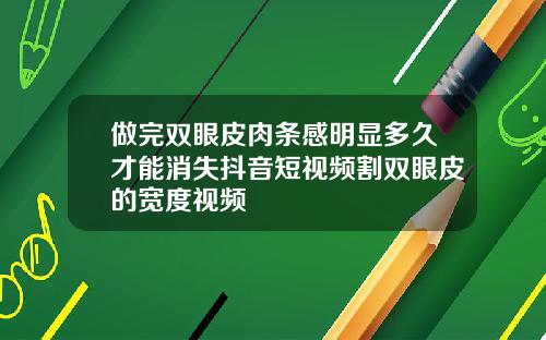 做完双眼皮肉条感明显多久才能消失抖音短视频割双眼皮的宽度视频