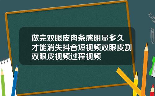做完双眼皮肉条感明显多久才能消失抖音短视频双眼皮割双眼皮视频过程视频