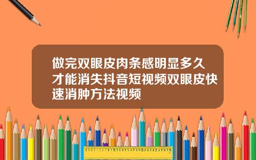 做完双眼皮肉条感明显多久才能消失抖音短视频双眼皮快速消肿方法视频