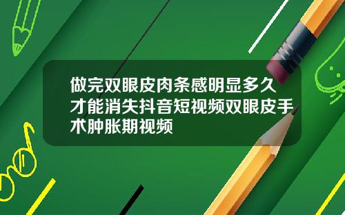做完双眼皮肉条感明显多久才能消失抖音短视频双眼皮手术肿胀期视频