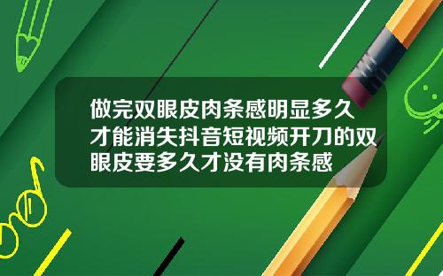做完双眼皮肉条感明显多久才能消失抖音短视频开刀的双眼皮要多久才没有肉条感