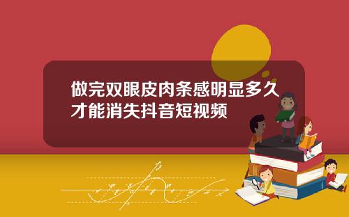 做完双眼皮肉条感明显多久才能消失抖音短视频