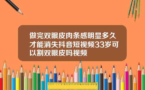 做完双眼皮肉条感明显多久才能消失抖音短视频33岁可以割双眼皮吗视频