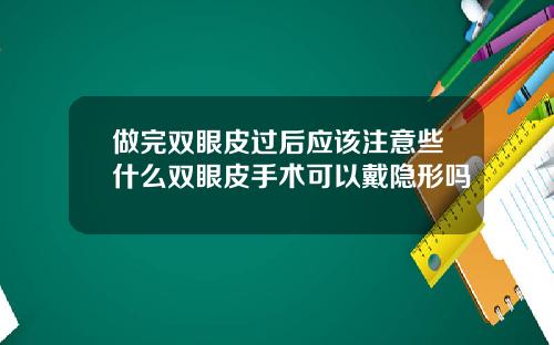 做完双眼皮过后应该注意些什么双眼皮手术可以戴隐形吗