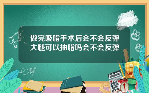 做完吸脂手术后会不会反弹大腿可以抽脂吗会不会反弹