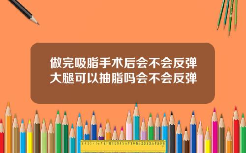 做完吸脂手术后会不会反弹大腿可以抽脂吗会不会反弹