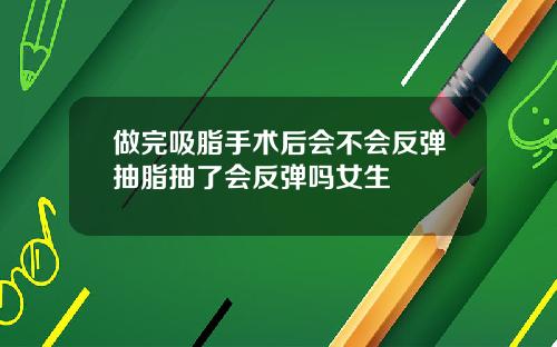 做完吸脂手术后会不会反弹抽脂抽了会反弹吗女生