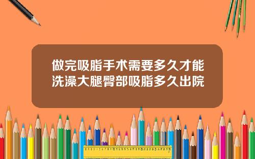 做完吸脂手术需要多久才能洗澡大腿臀部吸脂多久出院