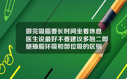 做完吸脂要长时间坐着休息医生说最好不要建议多翘二郎腿抽脂环吸和部位吸的区别
