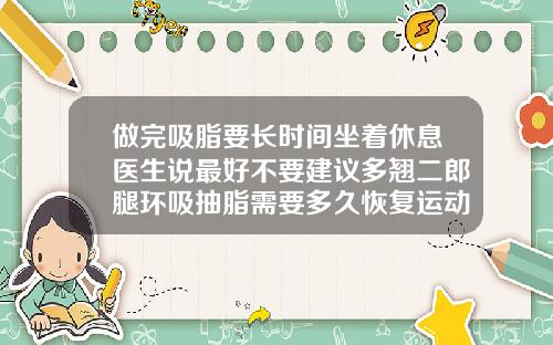 做完吸脂要长时间坐着休息医生说最好不要建议多翘二郎腿环吸抽脂需要多久恢复运动呢