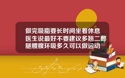 做完吸脂要长时间坐着休息医生说最好不要建议多翘二郎腿腰腹环吸多久可以做运动