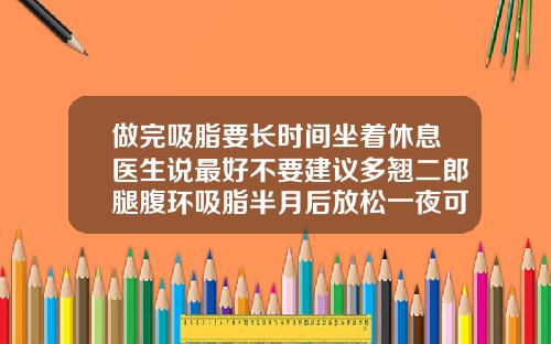 做完吸脂要长时间坐着休息医生说最好不要建议多翘二郎腿腹环吸脂半月后放松一夜可以吗