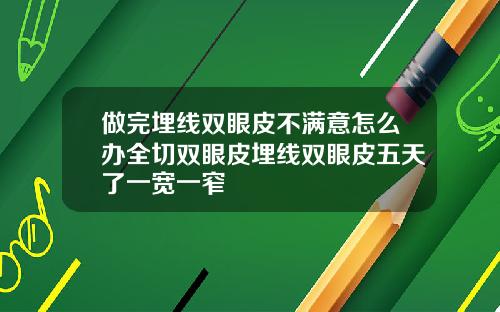 做完埋线双眼皮不满意怎么办全切双眼皮埋线双眼皮五天了一宽一窄