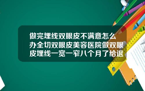 做完埋线双眼皮不满意怎么办全切双眼皮美容医院做双眼皮埋线一宽一窄八个月了给退款不