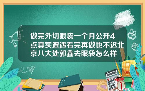 做完外切眼袋一个月公开4点真实遭遇看完再做也不迟北京八大处郭鑫去眼袋怎么样