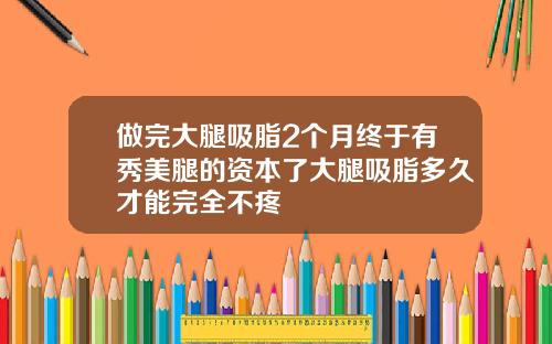 做完大腿吸脂2个月终于有秀美腿的资本了大腿吸脂多久才能完全不疼