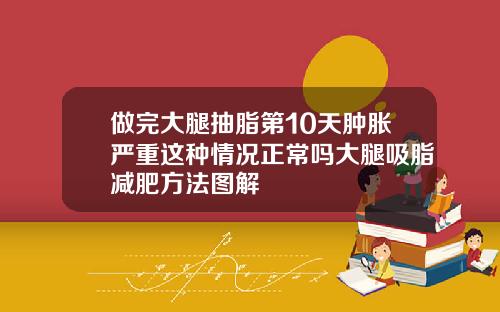 做完大腿抽脂第10天肿胀严重这种情况正常吗大腿吸脂减肥方法图解