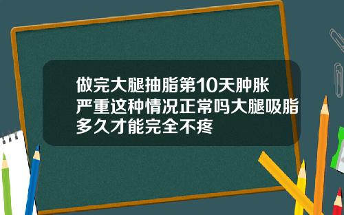 做完大腿抽脂第10天肿胀严重这种情况正常吗大腿吸脂多久才能完全不疼