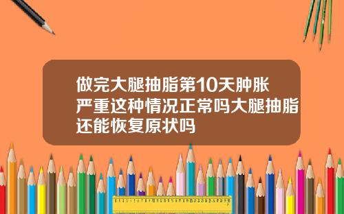 做完大腿抽脂第10天肿胀严重这种情况正常吗大腿抽脂还能恢复原状吗