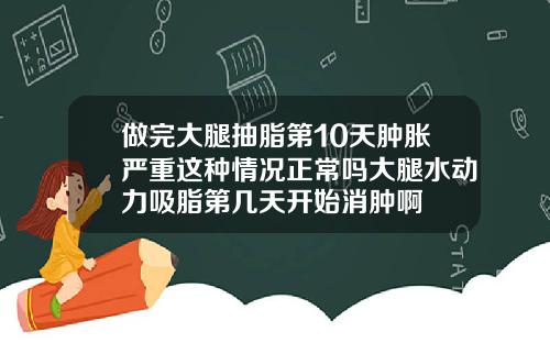 做完大腿抽脂第10天肿胀严重这种情况正常吗大腿水动力吸脂第几天开始消肿啊