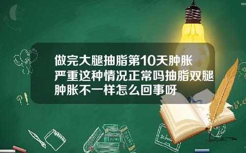 做完大腿抽脂第10天肿胀严重这种情况正常吗抽脂双腿肿胀不一样怎么回事呀