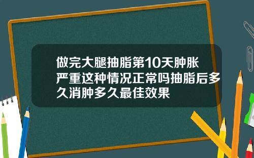 做完大腿抽脂第10天肿胀严重这种情况正常吗抽脂后多久消肿多久最佳效果