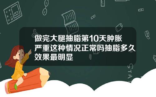 做完大腿抽脂第10天肿胀严重这种情况正常吗抽脂多久效果最明显