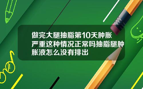 做完大腿抽脂第10天肿胀严重这种情况正常吗抽脂腿肿胀液怎么没有排出