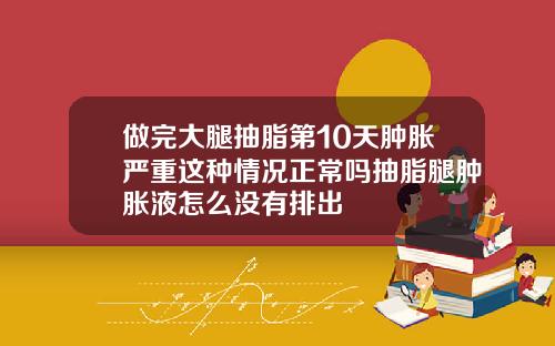 做完大腿抽脂第10天肿胀严重这种情况正常吗抽脂腿肿胀液怎么没有排出